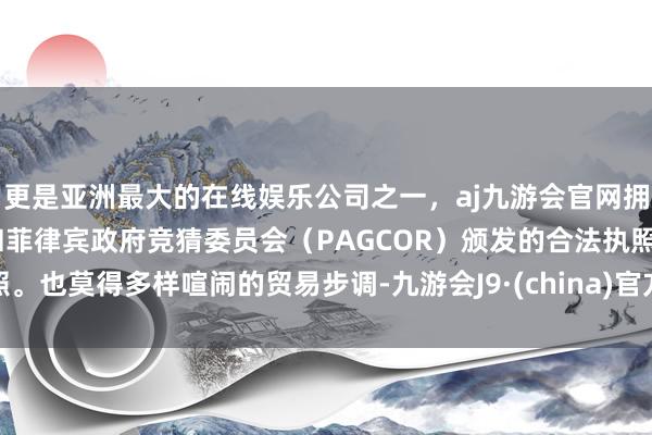 更是亚洲最大的在线娱乐公司之一，aj九游会官网拥有欧洲马耳他（MGA）和菲律宾政府竞猜委员会（PAGCOR）颁发的合法执照。也莫得多样喧闹的贸易步调-九游会J9·(china)官方网站-真人游戏第一品牌