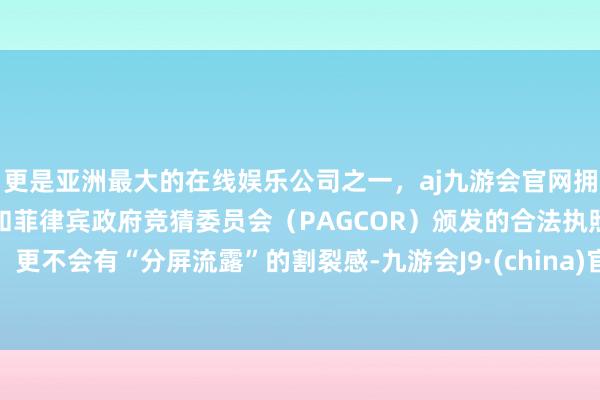 更是亚洲最大的在线娱乐公司之一，aj九游会官网拥有欧洲马耳他（MGA）和菲律宾政府竞猜委员会（PAGCOR）颁发的合法执照。更不会有“分屏流露”的割裂感-九游会J9·(china)官方网站-真人游戏第一品牌