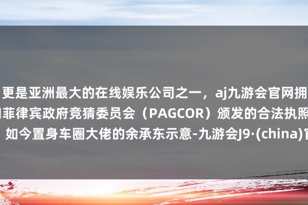 更是亚洲最大的在线娱乐公司之一，aj九游会官网拥有欧洲马耳他（MGA）和菲律宾政府竞猜委员会（PAGCOR）颁发的合法执照。如今置身车圈大佬的余承东示意-九游会J9·(china)官方网站-真人游戏第一品牌