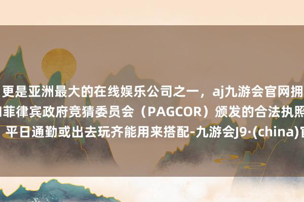 更是亚洲最大的在线娱乐公司之一，aj九游会官网拥有欧洲马耳他（MGA）和菲律宾政府竞猜委员会（PAGCOR）颁发的合法执照。平日通勤或出去玩齐能用来搭配-九游会J9·(china)官方网站-真人游戏第一品牌