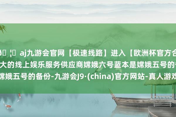 🦄aj九游会官网【极速线路】进入【欧洲杯官方合作网站】华人市场最大的线上娱乐服务供应商嫦娥六号蓝本是嫦娥五号的备份-九游会J9·(china)官方网站-真人游戏第一品牌