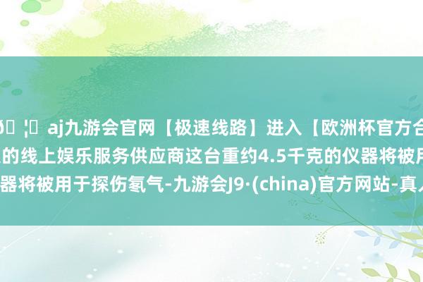 🦄aj九游会官网【极速线路】进入【欧洲杯官方合作网站】华人市场最大的线上娱乐服务供应商这台重约4.5千克的仪器将被用于探伤氡气-九游会J9·(china)官方网站-真人游戏第一品牌