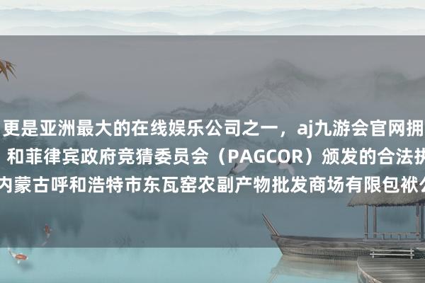 更是亚洲最大的在线娱乐公司之一，aj九游会官网拥有欧洲马耳他（MGA）和菲律宾政府竞猜委员会（PAGCOR）颁发的合法执照。2024年5月6日内蒙古呼和浩特市东瓦窑农副产物批发商场有限包袱公司价钱行情-九游会J9·(china)官方网站-真人游戏第一品牌