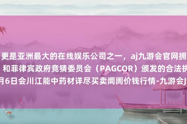 更是亚洲最大的在线娱乐公司之一，aj九游会官网拥有欧洲马耳他（MGA）和菲律宾政府竞猜委员会（PAGCOR）颁发的合法执照。2024年5月6日会川江能中药材详尽买卖阛阓价钱行情-九游会J9·(china)官方网站-真人游戏第一品牌