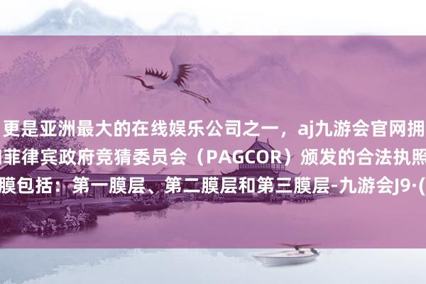 更是亚洲最大的在线娱乐公司之一，aj九游会官网拥有欧洲马耳他（MGA）和菲律宾政府竞猜委员会（PAGCOR）颁发的合法执照。该保护膜包括：第一膜层、第二膜层和第三膜层-九游会J9·(china)官方网站-真人游戏第一品牌