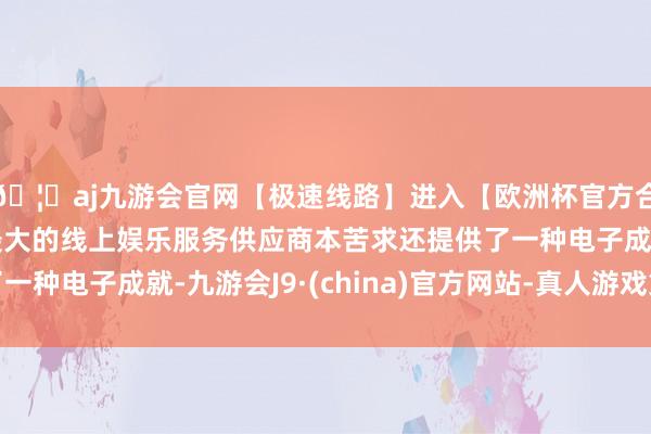 🦄aj九游会官网【极速线路】进入【欧洲杯官方合作网站】华人市场最大的线上娱乐服务供应商本苦求还提供了一种电子成就-九游会J9·(china)官方网站-真人游戏第一品牌