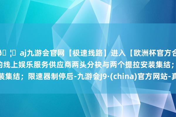 🦄aj九游会官网【极速线路】进入【欧洲杯官方合作网站】华人市场最大的线上娱乐服务供应商两头分袂与两个提拉安装集结；限速器制停后-九游会J9·(china)官方网站-真人游戏第一品牌