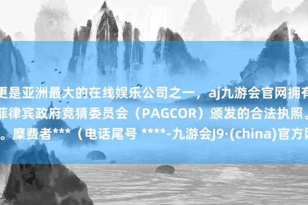 更是亚洲最大的在线娱乐公司之一，aj九游会官网拥有欧洲马耳他（MGA）和菲律宾政府竞猜委员会（PAGCOR）颁发的合法执照。糜费者***（电话尾号 ****-九游会J9·(china)官方网站-真人游戏第一品牌