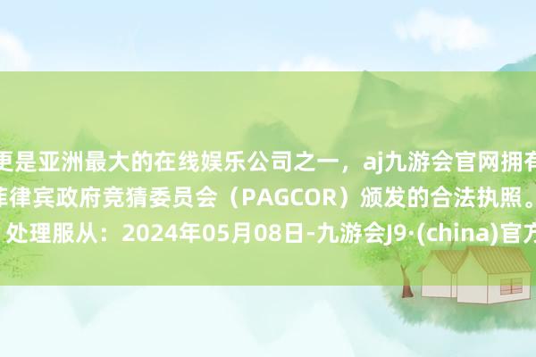 更是亚洲最大的在线娱乐公司之一，aj九游会官网拥有欧洲马耳他（MGA）和菲律宾政府竞猜委员会（PAGCOR）颁发的合法执照。处理服从：2024年05月08日-九游会J9·(china)官方网站-真人游戏第一品牌