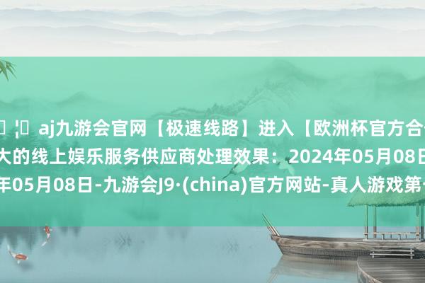 🦄aj九游会官网【极速线路】进入【欧洲杯官方合作网站】华人市场最大的线上娱乐服务供应商处理效果：2024年05月08日-九游会J9·(china)官方网站-真人游戏第一品牌