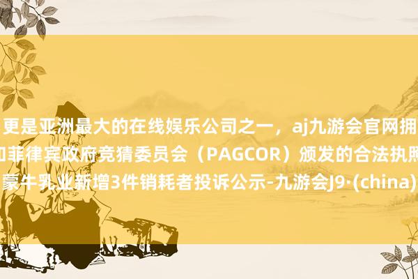 更是亚洲最大的在线娱乐公司之一，aj九游会官网拥有欧洲马耳他（MGA）和菲律宾政府竞猜委员会（PAGCOR）颁发的合法执照。蒙牛乳业新增3件销耗者投诉公示-九游会J9·(china)官方网站-真人游戏第一品牌