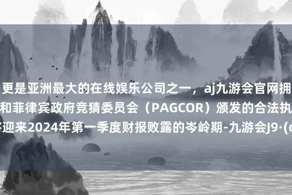 更是亚洲最大的在线娱乐公司之一，aj九游会官网拥有欧洲马耳他（MGA）和菲律宾政府竞猜委员会（PAGCOR）颁发的合法执照。港股将迎来2024年第一季度财报败露的岑岭期-九游会J9·(china)官方网站-真人游戏第一品牌