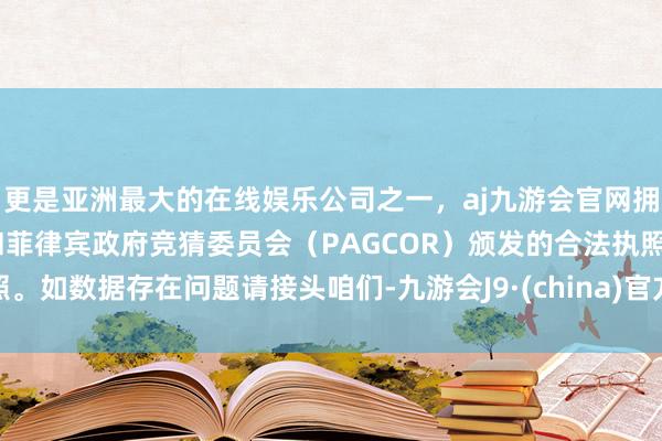 更是亚洲最大的在线娱乐公司之一，aj九游会官网拥有欧洲马耳他（MGA）和菲律宾政府竞猜委员会（PAGCOR）颁发的合法执照。如数据存在问题请接头咱们-九游会J9·(china)官方网站-真人游戏第一品牌