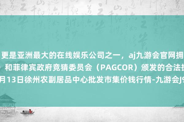 更是亚洲最大的在线娱乐公司之一，aj九游会官网拥有欧洲马耳他（MGA）和菲律宾政府竞猜委员会（PAGCOR）颁发的合法执照。2024年5月13日徐州农副居品中心批发市集价钱行情-九游会J9·(china)官方网站-真人游戏第一品牌