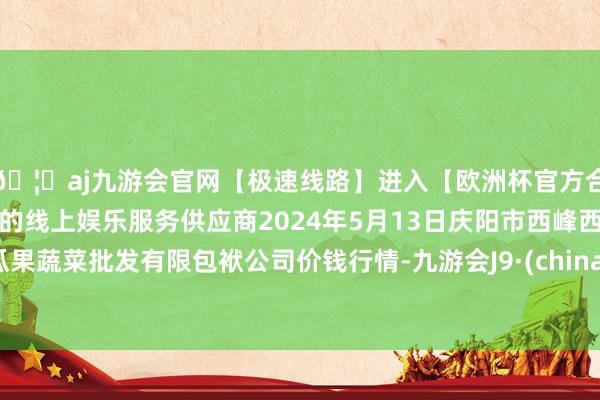 🦄aj九游会官网【极速线路】进入【欧洲杯官方合作网站】华人市场最大的线上娱乐服务供应商2024年5月13日庆阳市西峰西郊瓜果蔬菜批发有限包袱公司价钱行情-九游会J9·(china)官方网站-真人游戏第一品牌