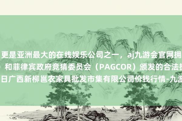 更是亚洲最大的在线娱乐公司之一，aj九游会官网拥有欧洲马耳他（MGA）和菲律宾政府竞猜委员会（PAGCOR）颁发的合法执照。2024年5月13日广西新柳邕农家具批发市集有限公司价钱行情-九游会J9·(china)官方网站-真人游戏第一品牌