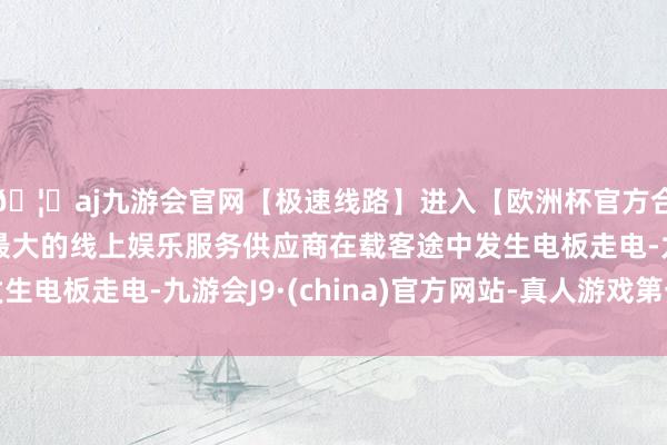 🦄aj九游会官网【极速线路】进入【欧洲杯官方合作网站】华人市场最大的线上娱乐服务供应商在载客途中发生电板走电-九游会J9·(china)官方网站-真人游戏第一品牌