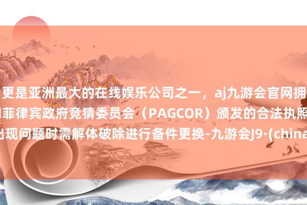 更是亚洲最大的在线娱乐公司之一，aj九游会官网拥有欧洲马耳他（MGA）和菲律宾政府竞猜委员会（PAGCOR）颁发的合法执照。出现问题时需解体破除进行备件更换-九游会J9·(china)官方网站-真人游戏第一品牌