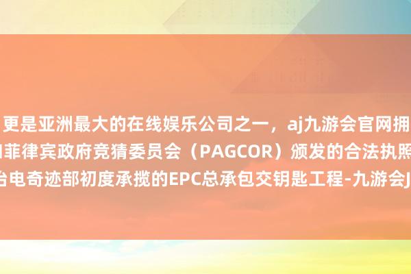 更是亚洲最大的在线娱乐公司之一，aj九游会官网拥有欧洲马耳他（MGA）和菲律宾政府竞猜委员会（PAGCOR）颁发的合法执照。此名目是冶电奇迹部初度承揽的EPC总承包交钥匙工程-九游会J9·(china)官方网站-真人游戏第一品牌