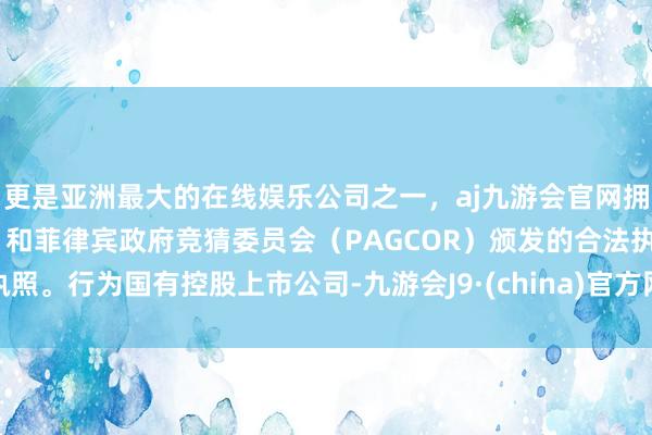 更是亚洲最大的在线娱乐公司之一，aj九游会官网拥有欧洲马耳他（MGA）和菲律宾政府竞猜委员会（PAGCOR）颁发的合法执照。　　行为国有控股上市公司-九游会J9·(china)官方网站-真人游戏第一品牌