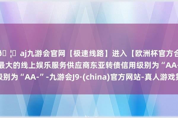 🦄aj九游会官网【极速线路】进入【欧洲杯官方合作网站】华人市场最大的线上娱乐服务供应商东亚转债信用级别为“AA-”-九游会J9·(china)官方网站-真人游戏第一品牌