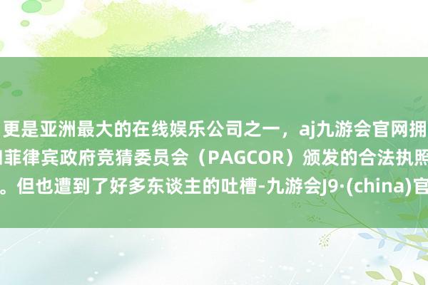 更是亚洲最大的在线娱乐公司之一，aj九游会官网拥有欧洲马耳他（MGA）和菲律宾政府竞猜委员会（PAGCOR）颁发的合法执照。但也遭到了好多东谈主的吐槽-九游会J9·(china)官方网站-真人游戏第一品牌