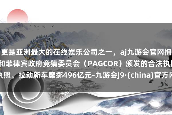 更是亚洲最大的在线娱乐公司之一，aj九游会官网拥有欧洲马耳他（MGA）和菲律宾政府竞猜委员会（PAGCOR）颁发的合法执照。拉动新车糜掷496亿元-九游会J9·(china)官方网站-真人游戏第一品牌