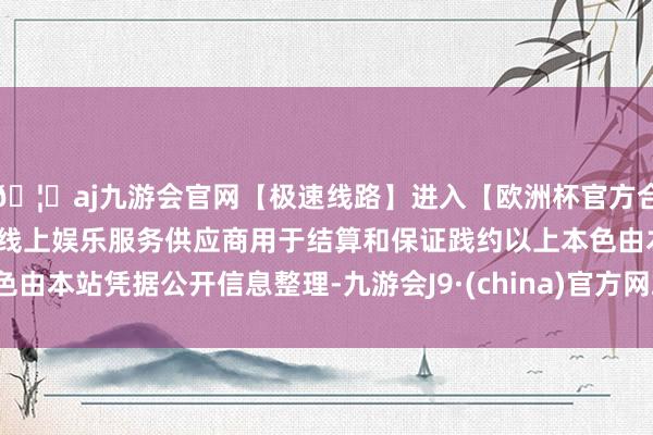 🦄aj九游会官网【极速线路】进入【欧洲杯官方合作网站】华人市场最大的线上娱乐服务供应商用于结算和保证践约以上本色由本站凭据公开信息整理-九游会J9·(china)官方网站-真人游戏第一品牌