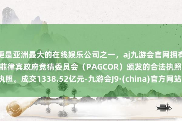 更是亚洲最大的在线娱乐公司之一，aj九游会官网拥有欧洲马耳他（MGA）和菲律宾政府竞猜委员会（PAGCOR）颁发的合法执照。成交1338.52亿元-九游会J9·(china)官方网站-真人游戏第一品牌