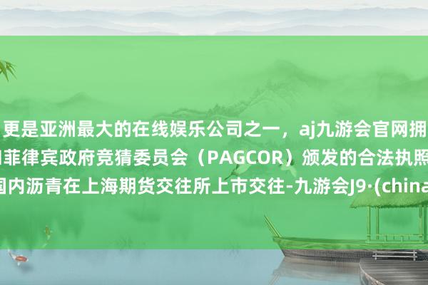 更是亚洲最大的在线娱乐公司之一，aj九游会官网拥有欧洲马耳他（MGA）和菲律宾政府竞猜委员会（PAGCOR）颁发的合法执照。国内沥青在上海期货交往所上市交往-九游会J9·(china)官方网站-真人游戏第一品牌