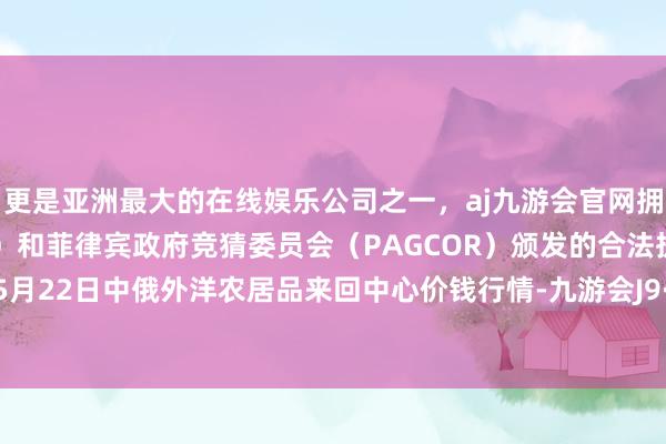 更是亚洲最大的在线娱乐公司之一，aj九游会官网拥有欧洲马耳他（MGA）和菲律宾政府竞猜委员会（PAGCOR）颁发的合法执照。2024年5月22日中俄外洋农居品来回中心价钱行情-九游会J9·(china)官方网站-真人游戏第一品牌