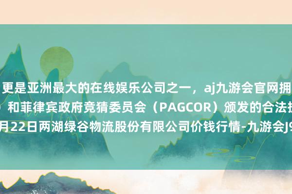 更是亚洲最大的在线娱乐公司之一，aj九游会官网拥有欧洲马耳他（MGA）和菲律宾政府竞猜委员会（PAGCOR）颁发的合法执照。2024年5月22日两湖绿谷物流股份有限公司价钱行情-九游会J9·(china)官方网站-真人游戏第一品牌