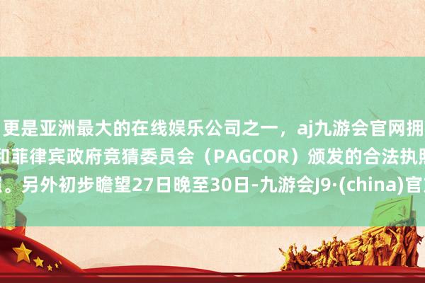 更是亚洲最大的在线娱乐公司之一，aj九游会官网拥有欧洲马耳他（MGA）和菲律宾政府竞猜委员会（PAGCOR）颁发的合法执照。另外初步瞻望27日晚至30日-九游会J9·(china)官方网站-真人游戏第一品牌