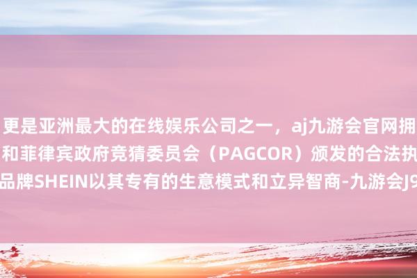 更是亚洲最大的在线娱乐公司之一，aj九游会官网拥有欧洲马耳他（MGA）和菲律宾政府竞猜委员会（PAGCOR）颁发的合法执照。中国服装品牌SHEIN以其专有的生意模式和立异智商-九游会J9·(china)官方网站-真人游戏第一品牌