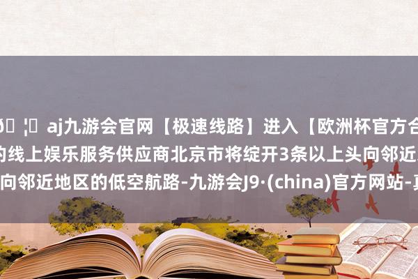 🦄aj九游会官网【极速线路】进入【欧洲杯官方合作网站】华人市场最大的线上娱乐服务供应商北京市将绽开3条以上头向邻近地区的低空航路-九游会J9·(china)官方网站-真人游戏第一品牌