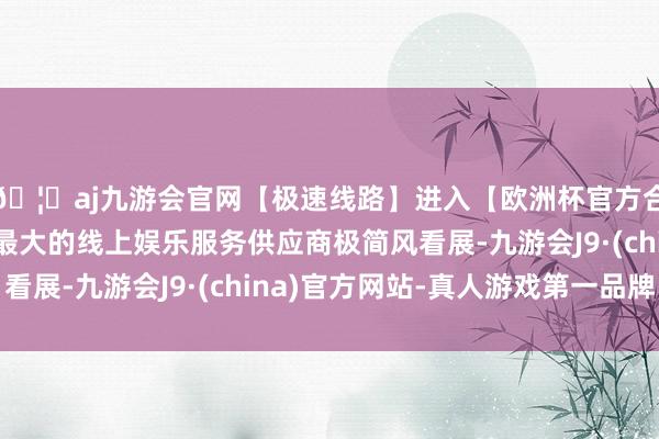 🦄aj九游会官网【极速线路】进入【欧洲杯官方合作网站】华人市场最大的线上娱乐服务供应商极简风看展-九游会J9·(china)官方网站-真人游戏第一品牌