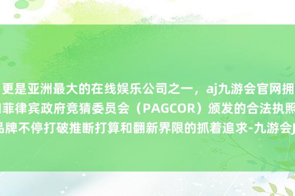 更是亚洲最大的在线娱乐公司之一，aj九游会官网拥有欧洲马耳他（MGA）和菲律宾政府竞猜委员会（PAGCOR）颁发的合法执照。更突显了品牌不停打破推断打算和翻新界限的抓着追求-九游会J9·(china)官方网站-真人游戏第一品牌