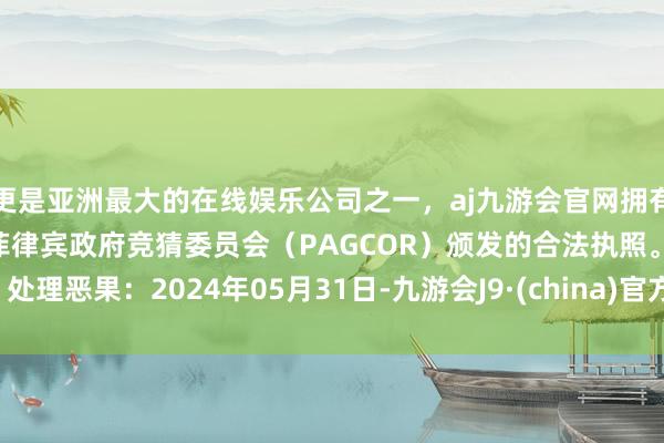 更是亚洲最大的在线娱乐公司之一，aj九游会官网拥有欧洲马耳他（MGA）和菲律宾政府竞猜委员会（PAGCOR）颁发的合法执照。处理恶果：2024年05月31日-九游会J9·(china)官方网站-真人游戏第一品牌