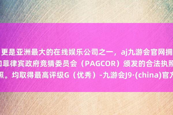 更是亚洲最大的在线娱乐公司之一，aj九游会官网拥有欧洲马耳他（MGA）和菲律宾政府竞猜委员会（PAGCOR）颁发的合法执照。均取得最高评级G（优秀）-九游会J9·(china)官方网站-真人游戏第一品牌