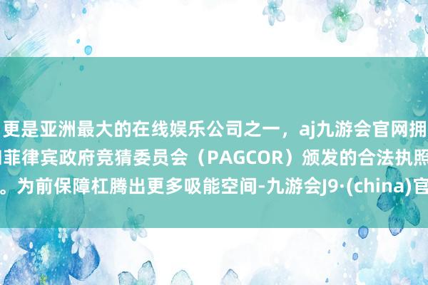 更是亚洲最大的在线娱乐公司之一，aj九游会官网拥有欧洲马耳他（MGA）和菲律宾政府竞猜委员会（PAGCOR）颁发的合法执照。为前保障杠腾出更多吸能空间-九游会J9·(china)官方网站-真人游戏第一品牌