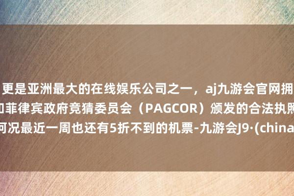 更是亚洲最大的在线娱乐公司之一，aj九游会官网拥有欧洲马耳他（MGA）和菲律宾政府竞猜委员会（PAGCOR）颁发的合法执照。何况最近一周也还有5折不到的机票-九游会J9·(china)官方网站-真人游戏第一品牌