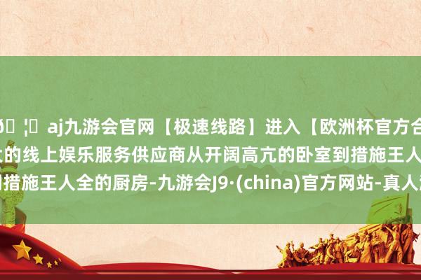 🦄aj九游会官网【极速线路】进入【欧洲杯官方合作网站】华人市场最大的线上娱乐服务供应商从开阔高亢的卧室到措施王人全的厨房-九游会J9·(china)官方网站-真人游戏第一品牌