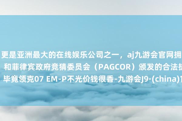 更是亚洲最大的在线娱乐公司之一，aj九游会官网拥有欧洲马耳他（MGA）和菲律宾政府竞猜委员会（PAGCOR）颁发的合法执照。毕竟领克07 EM-P不光价钱很香-九游会J9·(china)官方网站-真人游戏第一品牌