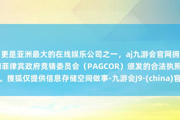 更是亚洲最大的在线娱乐公司之一，aj九游会官网拥有欧洲马耳他（MGA）和菲律宾政府竞猜委员会（PAGCOR）颁发的合法执照。搜狐仅提供信息存储空间做事-九游会J9·(china)官方网站-真人游戏第一品牌