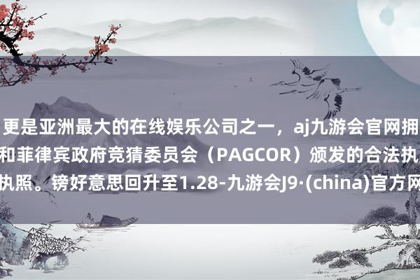 更是亚洲最大的在线娱乐公司之一，aj九游会官网拥有欧洲马耳他（MGA）和菲律宾政府竞猜委员会（PAGCOR）颁发的合法执照。镑好意思回升至1.28-九游会J9·(china)官方网站-真人游戏第一品牌