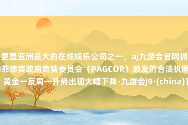 更是亚洲最大的在线娱乐公司之一，aj九游会官网拥有欧洲马耳他（MGA）和菲律宾政府竞猜委员会（PAGCOR）颁发的合法执照。黄金一反周一升势出现大幅下降-九游会J9·(china)官方网站-真人游戏第一品牌