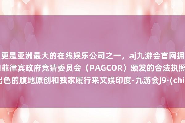 更是亚洲最大的在线娱乐公司之一，aj九游会官网拥有欧洲马耳他（MGA）和菲律宾政府竞猜委员会（PAGCOR）颁发的合法执照。用出色的腹地原创和独家履行来文娱印度-九游会J9·(china)官方网站-真人游戏第一品牌