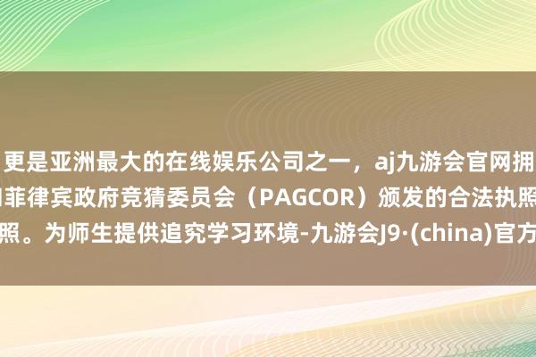 更是亚洲最大的在线娱乐公司之一，aj九游会官网拥有欧洲马耳他（MGA）和菲律宾政府竞猜委员会（PAGCOR）颁发的合法执照。为师生提供追究学习环境-九游会J9·(china)官方网站-真人游戏第一品牌