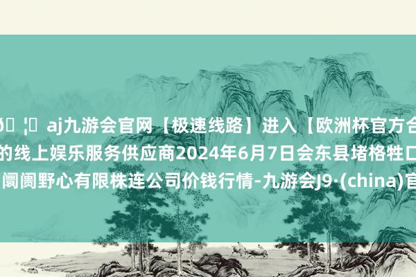 🦄aj九游会官网【极速线路】进入【欧洲杯官方合作网站】华人市场最大的线上娱乐服务供应商2024年6月7日会东县堵格牲口阛阓野心有限株连公司价钱行情-九游会J9·(china)官方网站-真人游戏第一品牌