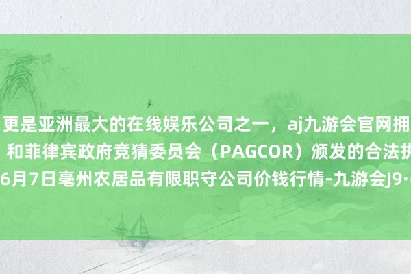 更是亚洲最大的在线娱乐公司之一，aj九游会官网拥有欧洲马耳他（MGA）和菲律宾政府竞猜委员会（PAGCOR）颁发的合法执照。2024年6月7日亳州农居品有限职守公司价钱行情-九游会J9·(china)官方网站-真人游戏第一品牌